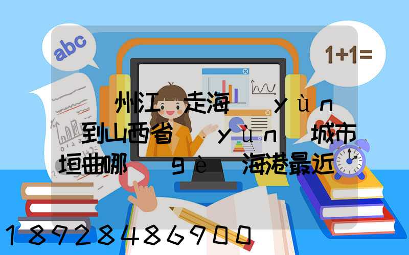 從廣州江門走海運(yùn)到山西省運(yùn)城市垣曲哪個(gè)海港最近。